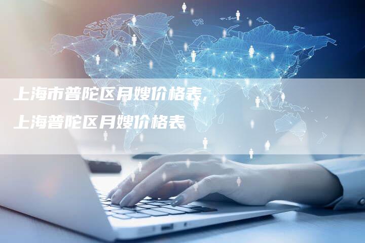 上海市普陀区月嫂价格表,上海普陀区月嫂价格表