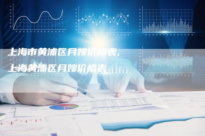 上海市黄浦区月嫂价格表,上海黄浦区月嫂价格表
