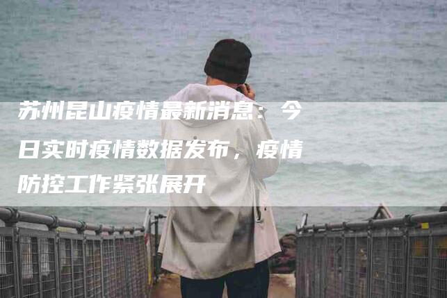 苏州昆山疫情最新消息：今日实时疫情数据发布，疫情防控工作紧张展开-住家保姆月嫂服务_家政保洁钟点工家政服务_速上门月嫂网首页