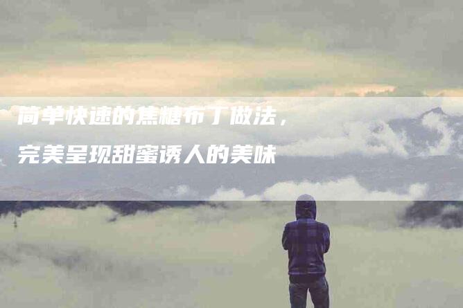 简单快速的焦糖布丁做法，完美呈现甜蜜诱人的美味-住家保姆月嫂服务_家政保洁钟点工家政服务_速上门月嫂网首页