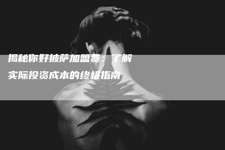 揭秘你好披萨加盟费：了解实际投资成本的终极指南-住家保姆月嫂服务_家政保洁钟点工家政服务_速上门月嫂网首页