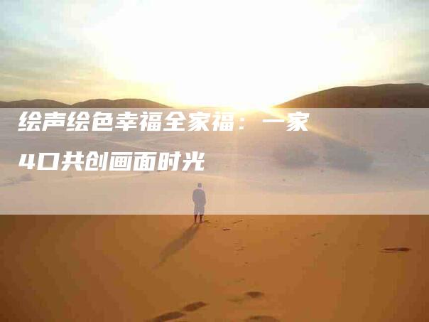 绘声绘色幸福全家福：一家4口共创画面时光