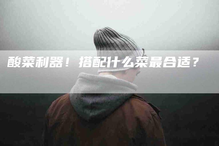 酸菜利器！搭配什么菜最合适？-住家保姆月嫂服务_家政保洁钟点工家政服务_速上门月嫂网首页