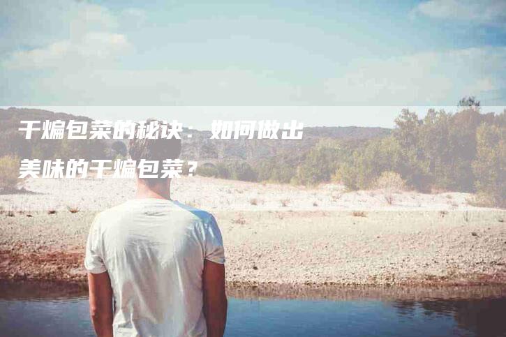 干煸包菜的秘诀：如何做出美味的干煸包菜？