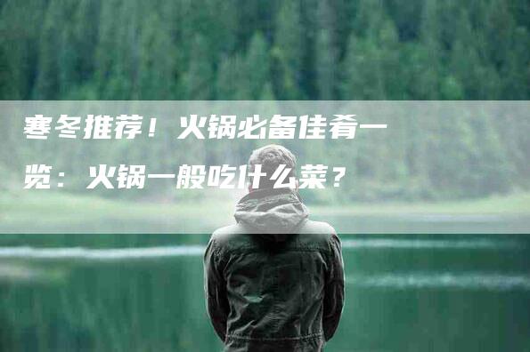 寒冬推荐！火锅必备佳肴一览：火锅一般吃什么菜？
