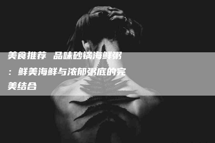 美食推荐 品味砂锅海鲜粥：鲜美海鲜与浓郁粥底的完美结合-住家保姆月嫂服务_家政保洁钟点工家政服务_速上门月嫂网首页