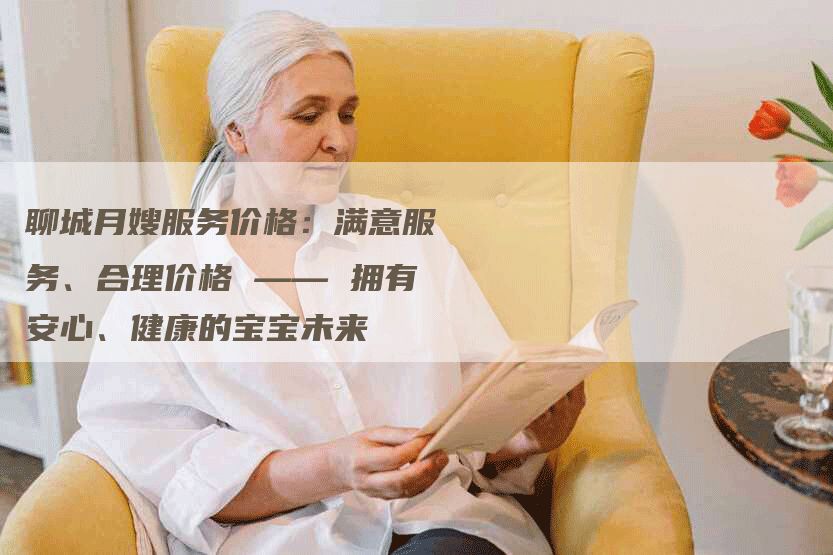 聊城月嫂服务价格：满意服务、合理价格 —— 拥有安心、健康的宝宝未来