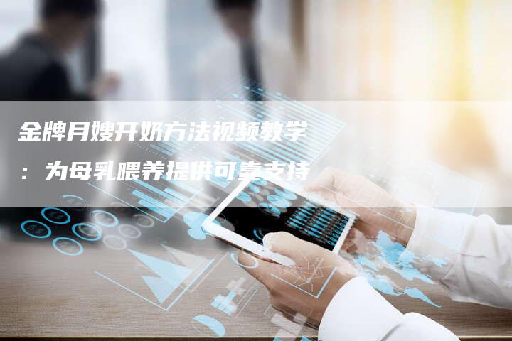 金牌月嫂开奶方法视频教学：为母乳喂养提供可靠支持-住家保姆月嫂服务_家政保洁钟点工家政服务_速上门月嫂网首页