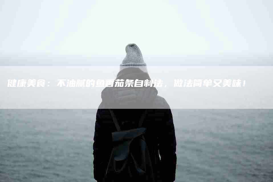 健康美食：不油腻的鱼香茄条自制法，做法简单又美味！-住家保姆月嫂服务_家政保洁钟点工家政服务_速上门月嫂网首页