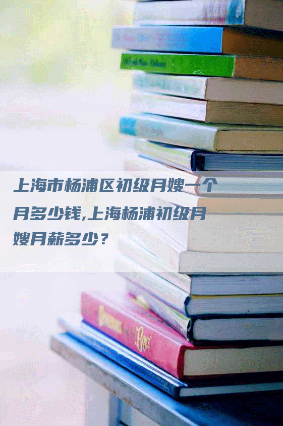 上海市杨浦区初级月嫂一个月多少钱,上海杨浦初级月嫂月薪多少？