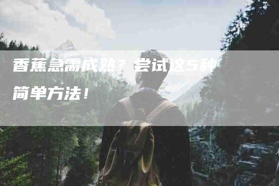 香蕉急需成熟？尝试这5种简单方法！-住家保姆月嫂服务_家政保洁钟点工家政服务_速上门月嫂网首页