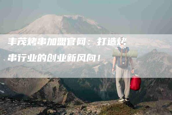 丰茂烤串加盟官网：打造烤串行业的创业新风向！