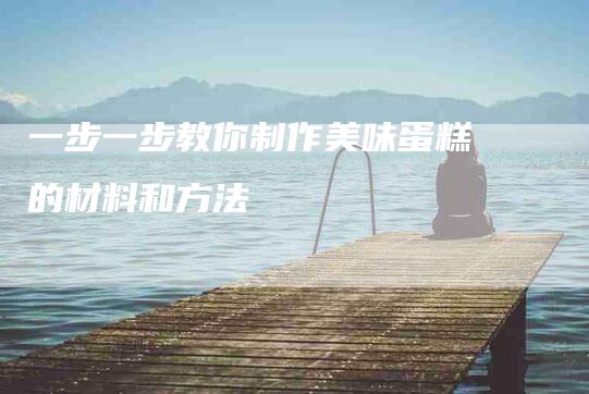 一步一步教你制作美味蛋糕的材料和方法