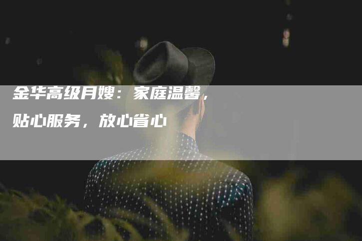 金华高级月嫂：家庭温馨，贴心服务，放心省心
