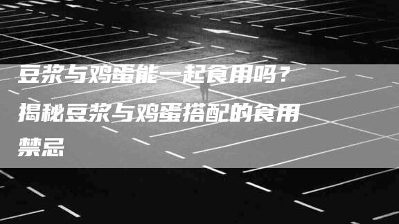 豆浆与鸡蛋能一起食用吗？揭秘豆浆与鸡蛋搭配的食用禁忌
