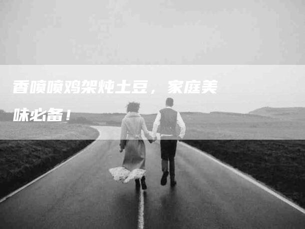 香喷喷鸡架炖土豆，家庭美味必备！