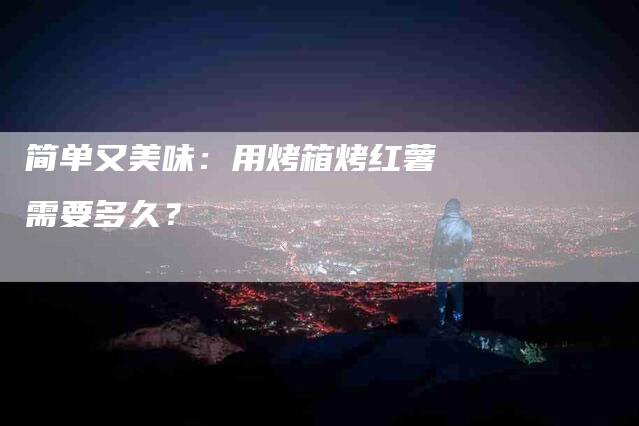 简单又美味：用烤箱烤红薯需要多久？