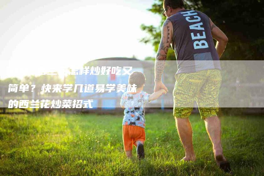 分享 西兰花怎样炒好吃又简单？快来学几道易学美味的西兰花炒菜招式