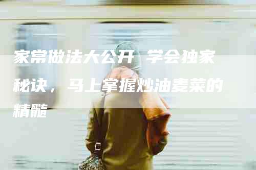 家常做法大公开 学会独家秘诀，马上掌握炒油麦菜的精髓