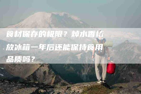 食材保存的极限？焯水香椿放冰箱一年后还能保持食用品质吗？