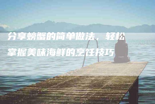 分享螃蟹的简单做法，轻松掌握美味海鲜的烹饪技巧
