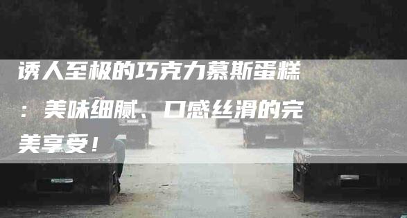 诱人至极的巧克力慕斯蛋糕：美味细腻、口感丝滑的完美享受！
