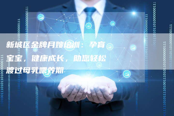新城区金牌月嫂培训：孕育宝宝，健康成长，助您轻松渡过母乳喂养期