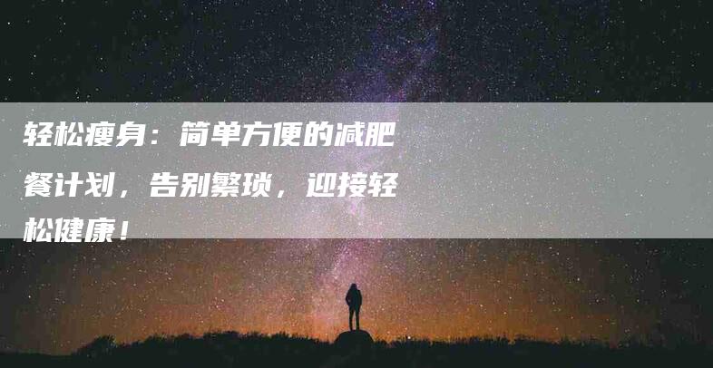 轻松瘦身：简单方便的减肥餐计划，告别繁琐，迎接轻松健康！