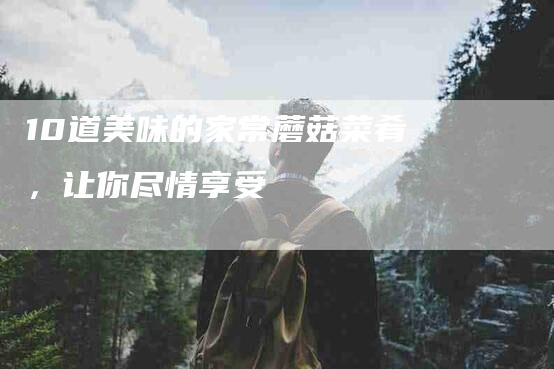 10道美味的家常蘑菇菜肴，让你尽情享受