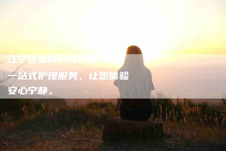 江宁区金牌月嫂技能培训：一站式护理服务，让您体验安心宁静。