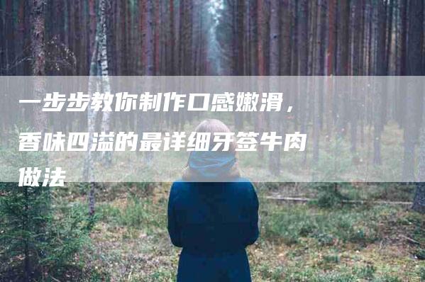 一步步教你制作口感嫩滑，香味四溢的最详细牙签牛肉做法-住家保姆月嫂服务_家政保洁钟点工家政服务_速上门月嫂网首页