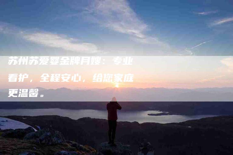 苏州苏爱婴金牌月嫂：专业看护，全程安心，给您家庭更温馨。