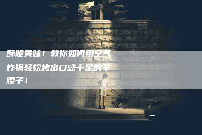 酥脆美味！教你如何用空气炸锅轻松烤出口感十足的羊腰子！-住家保姆月嫂服务_家政保洁钟点工家政服务_速上门月嫂网首页