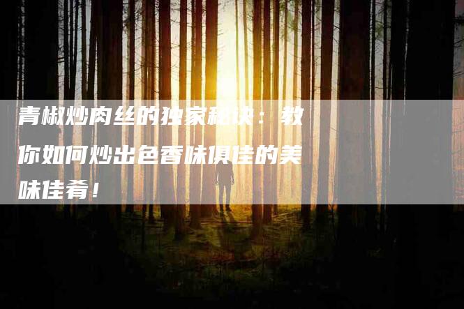青椒炒肉丝的独家秘诀：教你如何炒出色香味俱佳的美味佳肴！