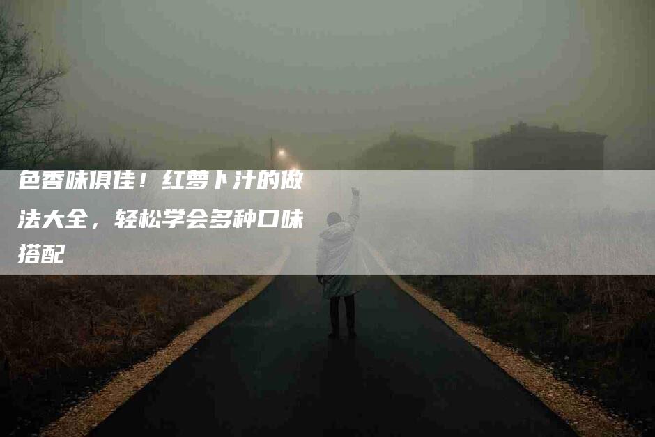 色香味俱佳！红萝卜汁的做法大全，轻松学会多种口味搭配-住家保姆月嫂服务_家政保洁钟点工家政服务_速上门月嫂网首页