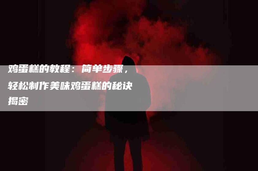 鸡蛋糕的教程：简单步骤，轻松制作美味鸡蛋糕的秘诀揭密