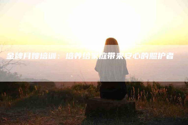 金牌月嫂培训:培养给家庭带来安心的照护者-住家保姆月嫂服务_家政保洁钟点工家政服务_速上门月嫂网首页
