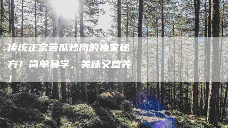 传统正宗苦瓜炒肉的独家秘方！简单易学，美味又营养！-住家保姆月嫂服务_家政保洁钟点工家政服务_速上门月嫂网首页