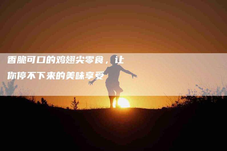 香脆可口的鸡翅尖零食，让你停不下来的美味享受