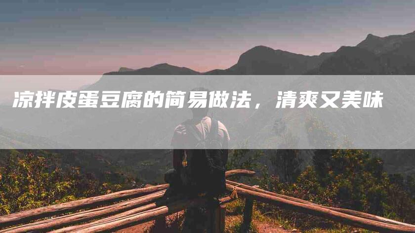 凉拌皮蛋豆腐的简易做法，清爽又美味-住家保姆月嫂服务_家政保洁钟点工家政服务_速上门月嫂网首页