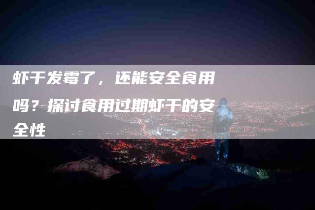 虾干发霉了，还能安全食用吗？探讨食用过期虾干的安全性