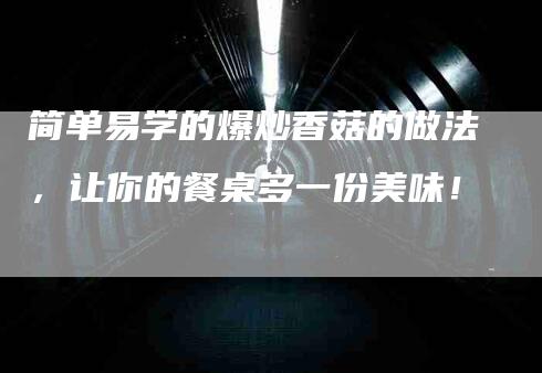 简单易学的爆炒香菇的做法,让你的餐桌多一份美味!-住家保姆月嫂服务_家政保洁钟点工家政服务_速上门月嫂网首页