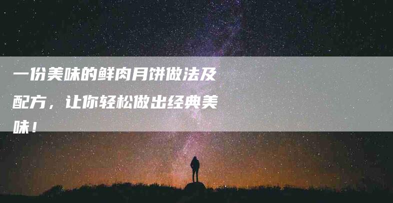 一份美味的鲜肉月饼做法及配方，让你轻松做出经典美味！