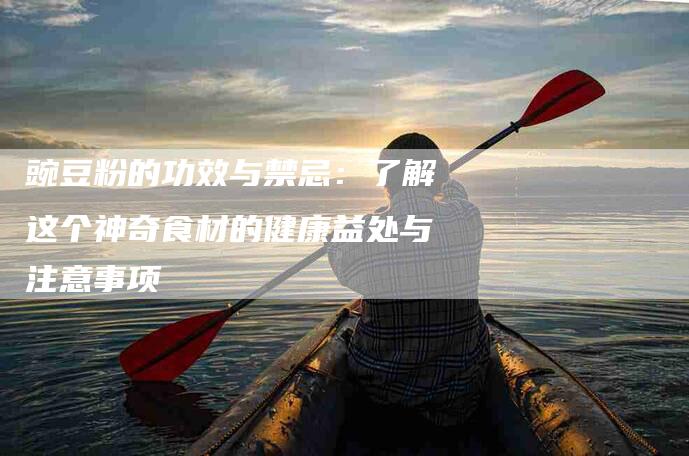 豌豆粉的功效与禁忌：了解这个神奇食材的健康益处与注意事项-住家保姆月嫂服务_家政保洁钟点工家政服务_速上门月嫂网首页