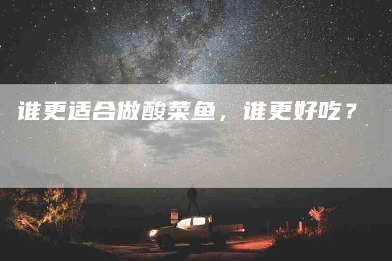 谁更适合做酸菜鱼，谁更好吃？