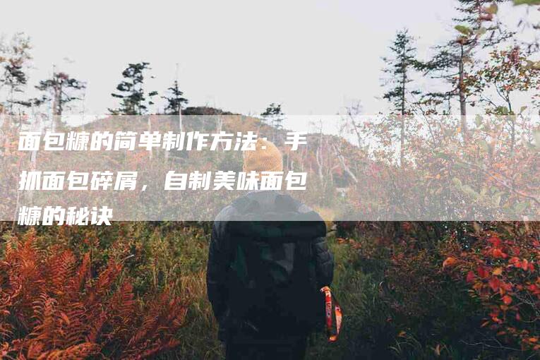 面包糠的简单制作方法：手抓面包碎屑，自制美味面包糠的秘诀