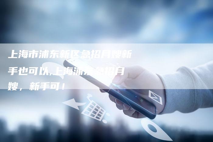 上海市浦东新区急招月嫂新手也可以,上海浦东急招月嫂，新手可！-住家保姆月嫂服务_家政保洁钟点工家政服务_速上门月嫂网首页