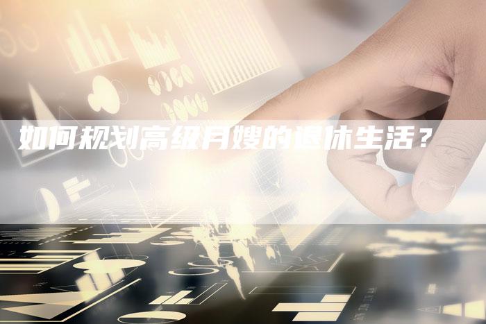 如何规划高级月嫂的退休生活？-住家保姆月嫂服务_家政保洁钟点工家政服务_速上门月嫂网首页
