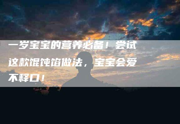 一岁宝宝的营养必备！尝试这款馄饨馅做法，宝宝会爱不释口！-住家保姆月嫂服务_家政保洁钟点工家政服务_速上门月嫂网首页