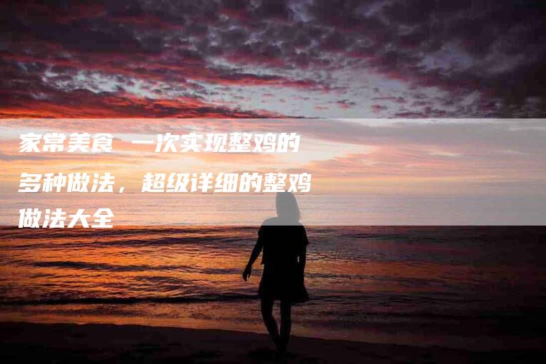 家常美食 一次实现整鸡的多种做法，超级详细的整鸡做法大全-住家保姆月嫂服务_家政保洁钟点工家政服务_速上门月嫂网首页